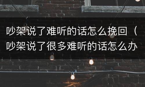 吵架说了难听的话怎么挽回（吵架说了很多难听的话怎么办）