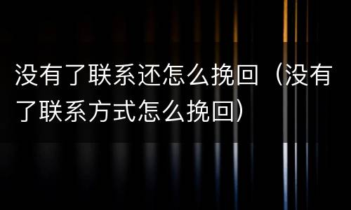 没有了联系还怎么挽回（没有了联系方式怎么挽回）