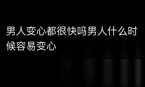 男人变心都很快吗男人什么时候容易变心