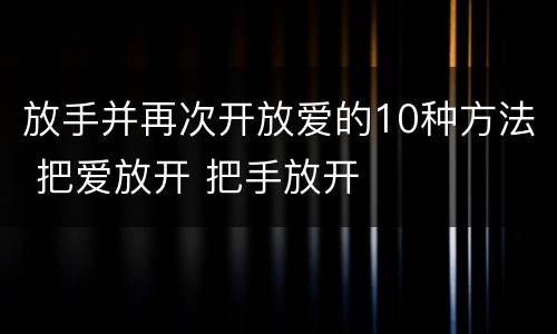 放手并再次开放爱的10种方法 把爱放开 把手放开