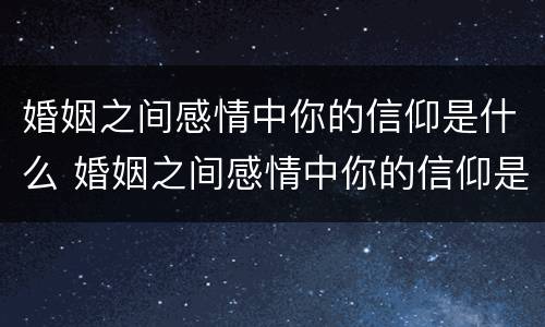 婚姻之间感情中你的信仰是什么 婚姻之间感情中你的信仰是什么样的