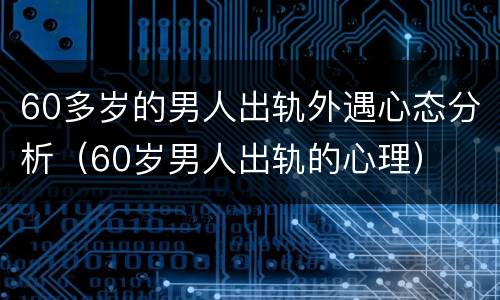 60多岁的男人出轨外遇心态分析（60岁男人出轨的心理）
