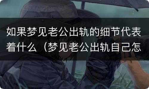 如果梦见老公出轨的细节代表着什么（梦见老公出轨自己怎么办）