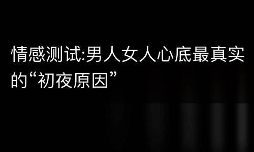 情感测试:男人女人心底最真实的“初夜原因”
