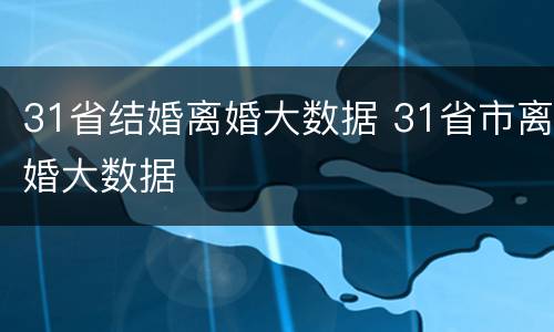 31省结婚离婚大数据 31省市离婚大数据