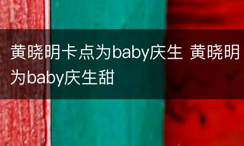 黄晓明卡点为baby庆生 黄晓明为baby庆生甜