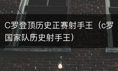 C罗登顶历史正赛射手王（c罗国家队历史射手王）