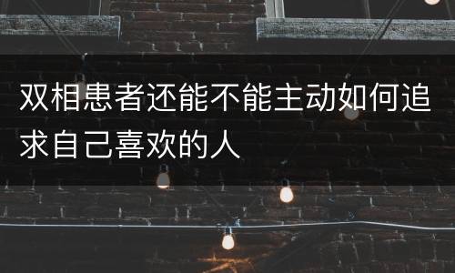 双相患者还能不能主动如何追求自己喜欢的人
