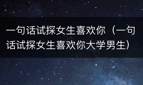 一句话试探女生喜欢你（一句话试探女生喜欢你大学男生）