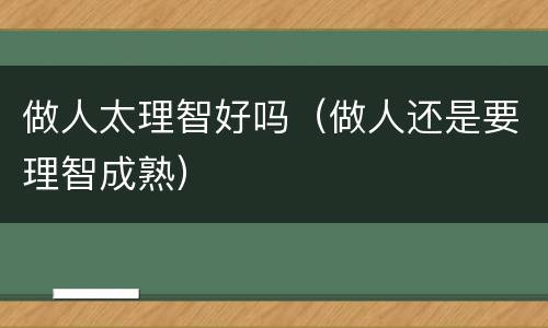 做人太理智好吗（做人还是要理智成熟）