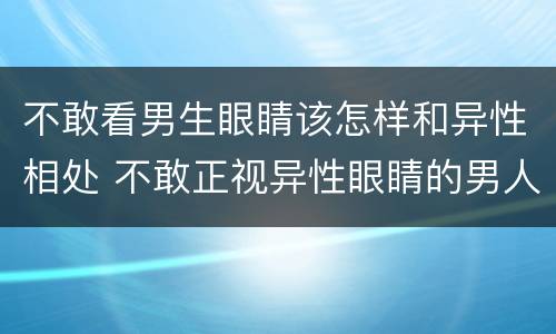 不敢看男生眼睛该怎样和异性相处 不敢正视异性眼睛的男人