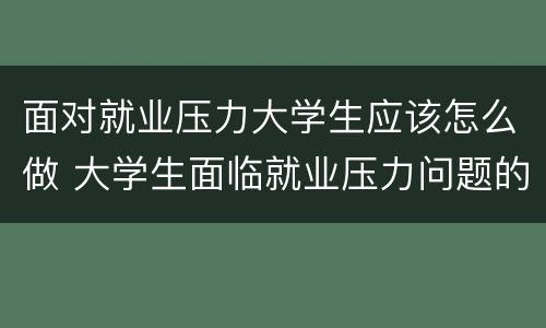 面对就业压力大学生应该怎么做 大学生面临就业压力问题的心理