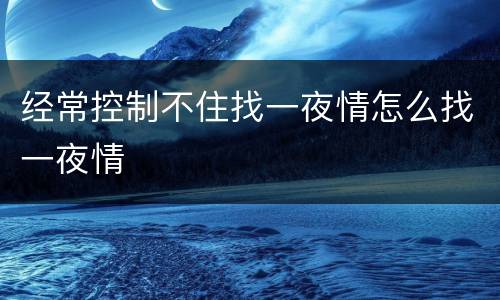 经常控制不住找一夜情怎么找一夜情