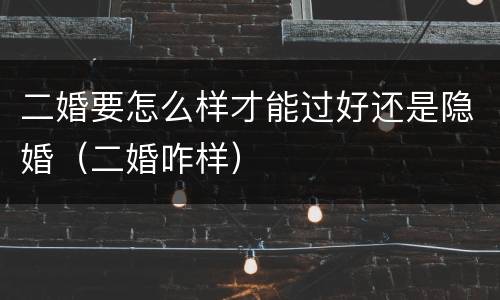 二婚要怎么样才能过好还是隐婚（二婚咋样）