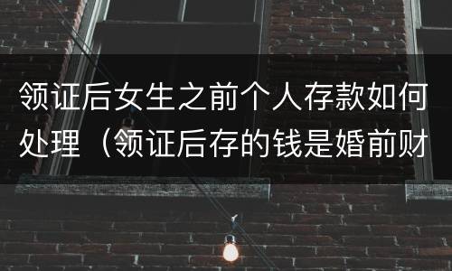 领证后女生之前个人存款如何处理（领证后存的钱是婚前财产吗）