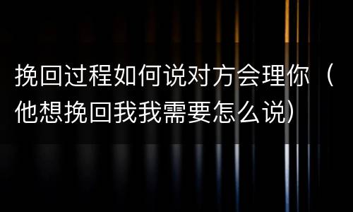 挽回过程如何说对方会理你（他想挽回我我需要怎么说）