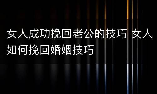 女人成功挽回老公的技巧 女人如何挽回婚姻技巧