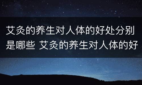艾灸的养生对人体的好处分别是哪些 艾灸的养生对人体的好处分别是哪些方面