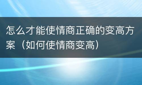 怎么才能使情商正确的变高方案（如何使情商变高）