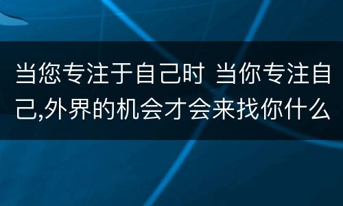 当您专注于自己时 当你专注自己,外界的机会才会来找你什么意思