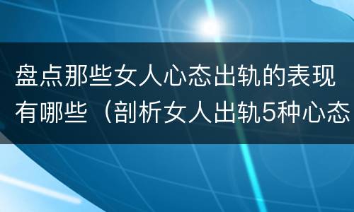 盘点那些女人心态出轨的表现有哪些（剖析女人出轨5种心态变化）