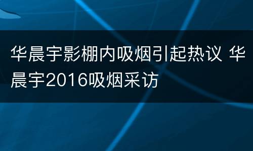 华晨宇影棚内吸烟引起热议 华晨宇2016吸烟采访