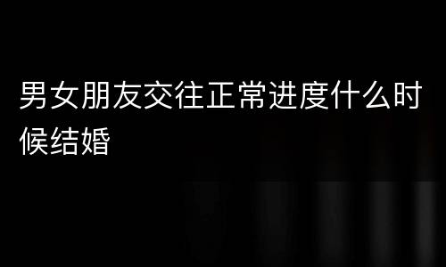 男女朋友交往正常进度什么时候结婚