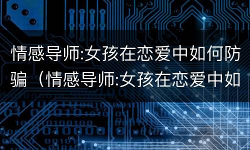 情感导师:女孩在恋爱中如何防骗（情感导师:女孩在恋爱中如何防骗男朋友）