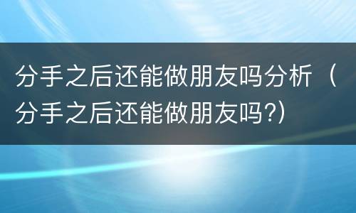 分手之后还能做朋友吗分析（分手之后还能做朋友吗?）