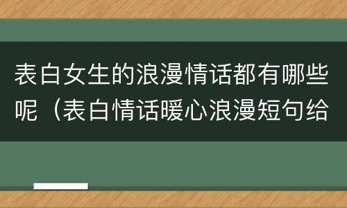 表白女生的浪漫情话都有哪些呢（表白情话暖心浪漫短句给女生）