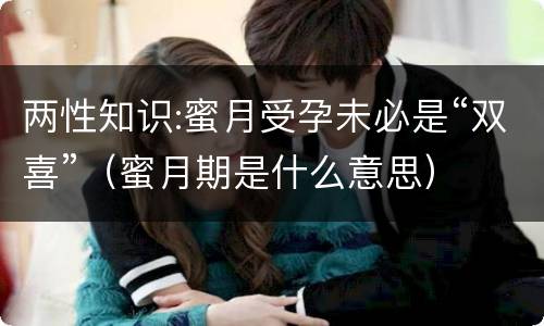 两性知识:蜜月受孕未必是“双喜”（蜜月期是什么意思）