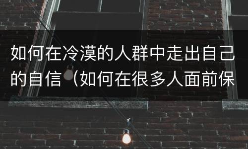 如何在冷漠的人群中走出自己的自信（如何在很多人面前保持自信）