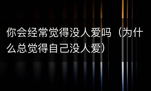 你会经常觉得没人爱吗（为什么总觉得自己没人爱）