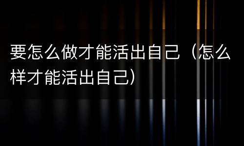 要怎么做才能活出自己（怎么样才能活出自己）