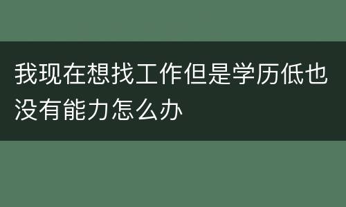 我现在想找工作但是学历低也没有能力怎么办