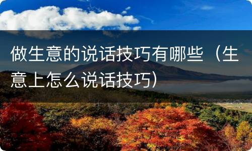 做生意的说话技巧有哪些（生意上怎么说话技巧）