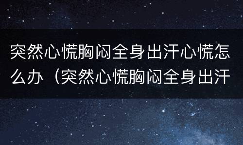 突然心慌胸闷全身出汗心慌怎么办（突然心慌胸闷全身出汗心慌怎么办呢）