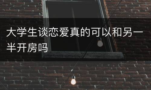 大学生谈恋爱真的可以和另一半开房吗