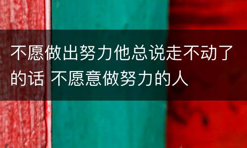 不愿做出努力他总说走不动了的话 不愿意做努力的人