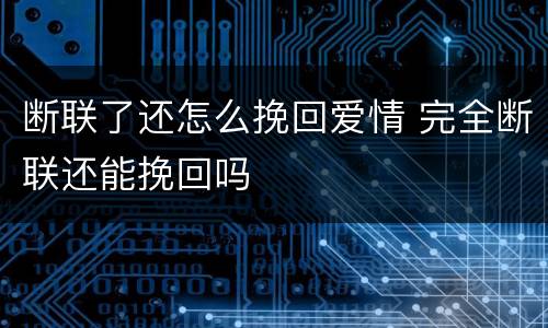 断联了还怎么挽回爱情 完全断联还能挽回吗