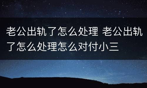 老公出轨了怎么处理 老公出轨了怎么处理怎么对付小三