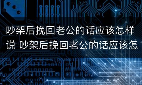 吵架后挽回老公的话应该怎样说 吵架后挽回老公的话应该怎样说好