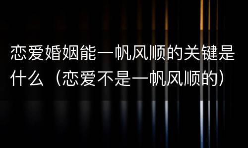 恋爱婚姻能一帆风顺的关键是什么（恋爱不是一帆风顺的）