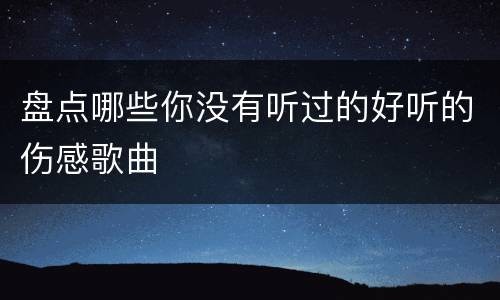 盘点哪些你没有听过的好听的伤感歌曲