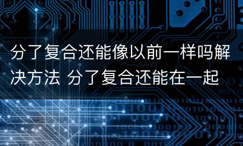 分了复合还能像以前一样吗解决方法 分了复合还能在一起