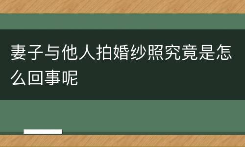 妻子与他人拍婚纱照究竟是怎么回事呢