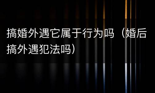 搞婚外遇它属于行为吗（婚后搞外遇犯法吗）