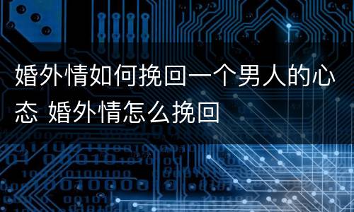 婚外情如何挽回一个男人的心态 婚外情怎么挽回