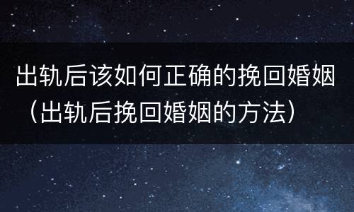 出轨后该如何正确的挽回婚姻（出轨后挽回婚姻的方法）