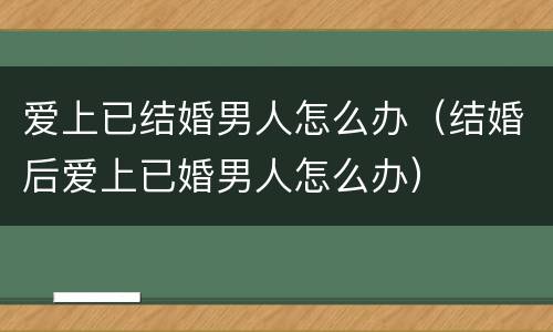 爱上已结婚男人怎么办（结婚后爱上已婚男人怎么办）